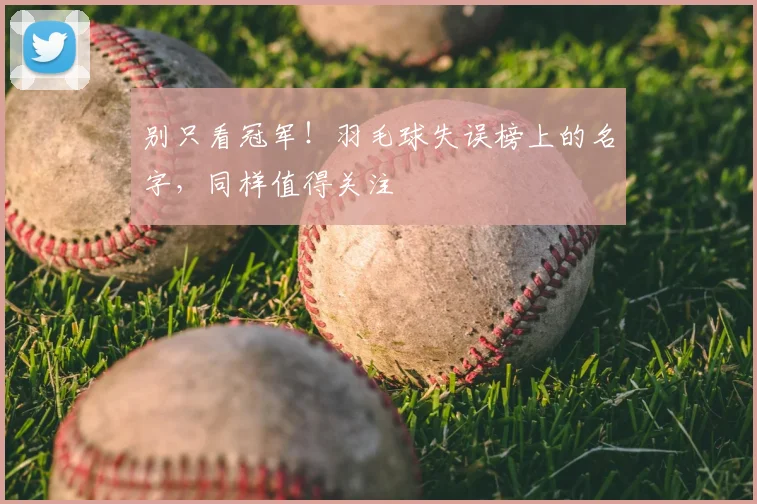 别只看冠军！羽毛球失误榜上的名字，同样值得关注