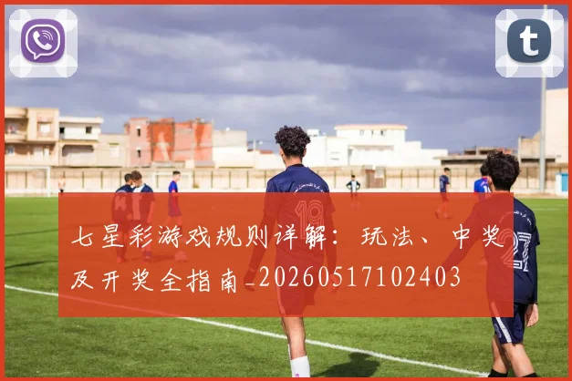 七星彩游戏规则详解：玩法、中奖及开奖全指南_20260517102403