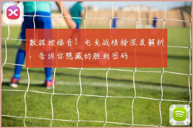 数据控福音！电竞战绩榜深度解析，告诉你隐藏的胜利密码