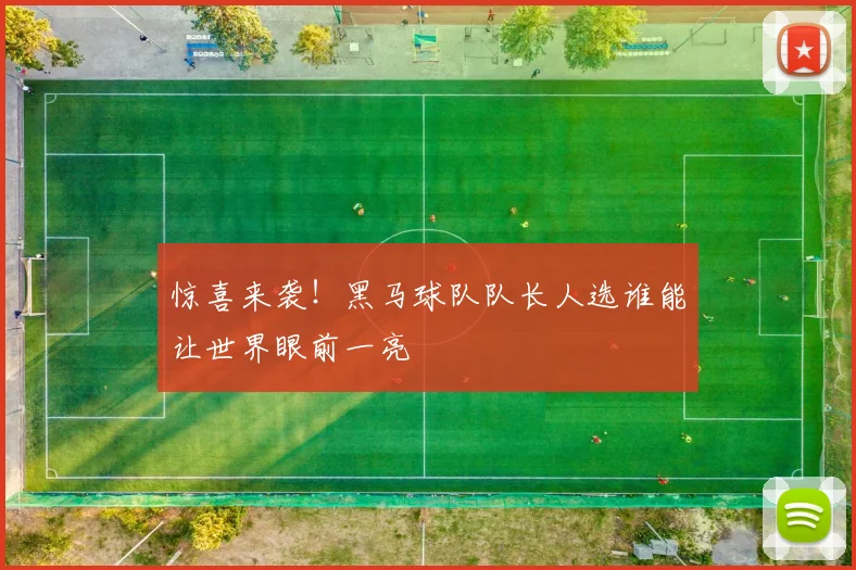 惊喜来袭！黑马球队队长人选谁能让世界眼前一亮