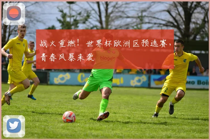 战火重燃！世界杯欧洲区预选赛，青春风暴来袭