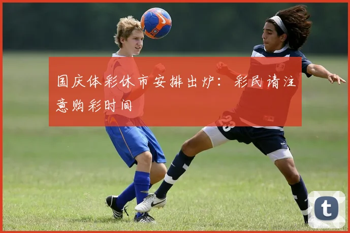 国庆体彩休市安排出炉：彩民请注意购彩时间