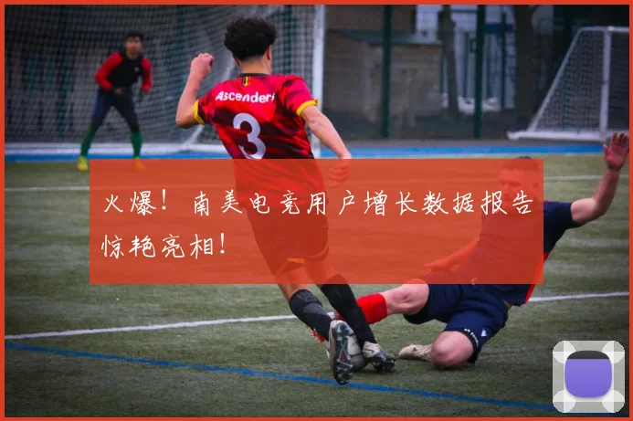 火爆!南美电竞用户增长数据报告惊艳亮相!