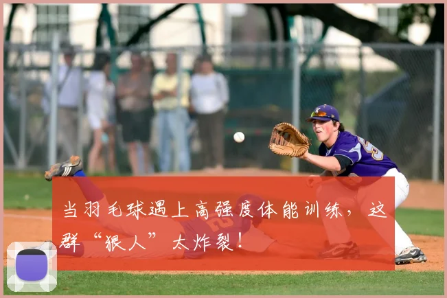 当羽毛球遇上高强度体能训练，这群“狠人”太炸裂！