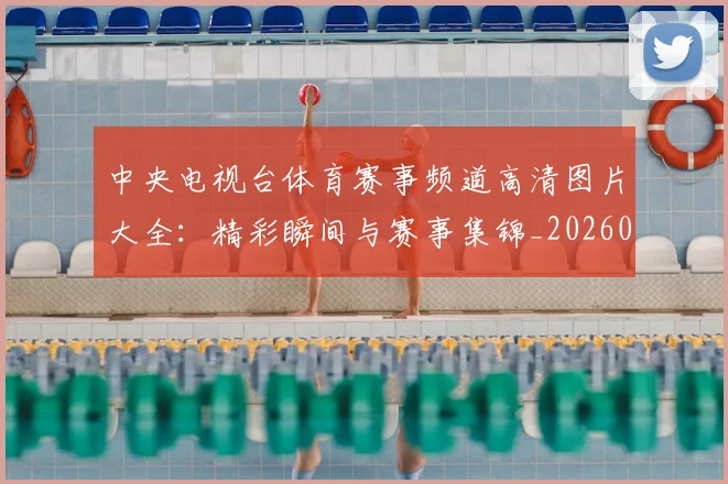 中央电视台体育赛事频道高清图片大全：精彩瞬间与赛事集锦_20260518102659