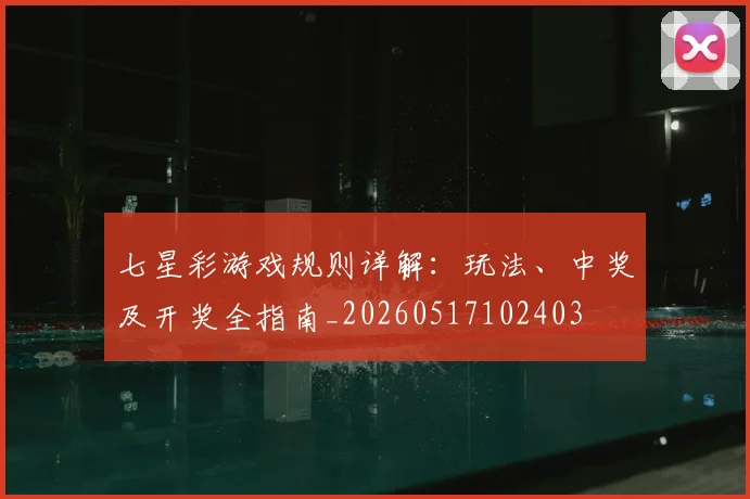 七星彩游戏规则详解：玩法、中奖及开奖全指南_20260517102403