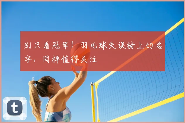 别只看冠军！羽毛球失误榜上的名字，同样值得关注