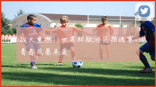 战火重燃！世界杯欧洲区预选赛，青春风暴来袭