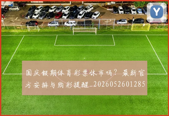 国庆假期体育彩票休市吗?最新官方安排与购彩提醒_20260526012852